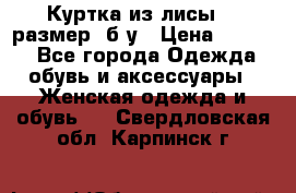 Куртка из лисы 46 размер  б/у › Цена ­ 4 500 - Все города Одежда, обувь и аксессуары » Женская одежда и обувь   . Свердловская обл.,Карпинск г.